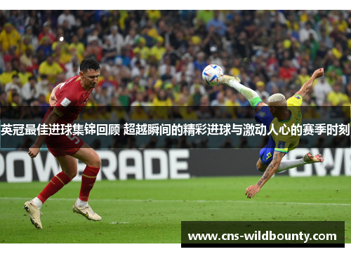 英冠最佳进球集锦回顾 超越瞬间的精彩进球与激动人心的赛季时刻 英冠最佳进球集锦回顾 超越瞬间的精彩进球与激动人心的赛季时刻