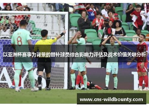 以亚洲杯赛事为背景的替补球员综合影响力评估及战术价值关联分析
