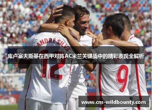 库卢塞夫斯基在西甲对阵AC米兰关键战中的精彩表现全解析 库卢塞夫斯基在西甲对阵AC米兰关键战中的精彩表现全解析