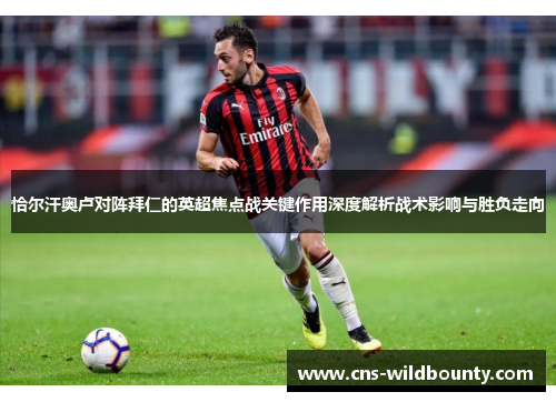 恰尔汗奥卢对阵拜仁的英超焦点战关键作用深度解析战术影响与胜负走向