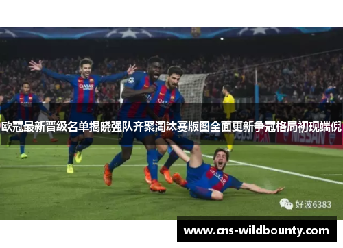 欧冠最新晋级名单揭晓强队齐聚淘汰赛版图全面更新争冠格局初现端倪