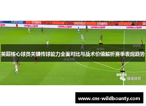 英超核心球员关键传球能力全面对比与战术价值解析赛季表现趋势