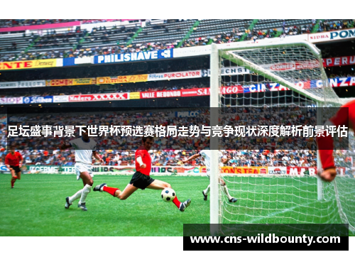 足坛盛事背景下世界杯预选赛格局走势与竞争现状深度解析前景评估