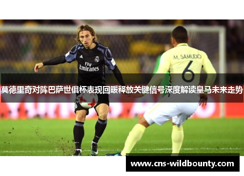莫德里奇对阵巴萨世俱杯表现回暖释放关键信号深度解读皇马未来走势 莫德里奇对阵巴萨世俱杯表现回暖释放关键信号深度解读皇马未来走势