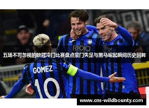 五场不可忽视的欧冠冷门比赛盘点豪门失足与黑马崛起瞬间历史回眸