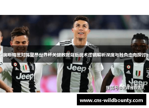 奥斯梅恩对阵里昂世界杯关键数据背后战术逻辑解析深度与胜负走向探讨 奥斯梅恩对阵里昂世界杯关键数据背后战术逻辑解析深度与胜负走向探讨