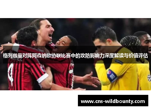 格列兹曼对阵阿森纳欧协联比赛中的攻防影响力深度解读与价值评估 格列兹曼对阵阿森纳欧协联比赛中的攻防影响力深度解读与价值评估