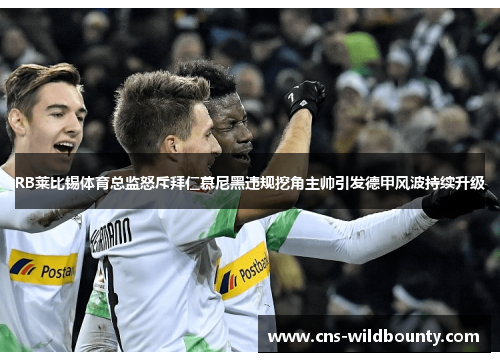 RB莱比锡体育总监怒斥拜仁慕尼黑违规挖角主帅引发德甲风波持续升级