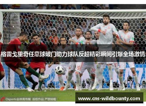 格雷戈里奇任意球破门助力球队反超精彩瞬间引爆全场激情 格雷戈里奇任意球破门助力球队反超精彩瞬间引爆全场激情