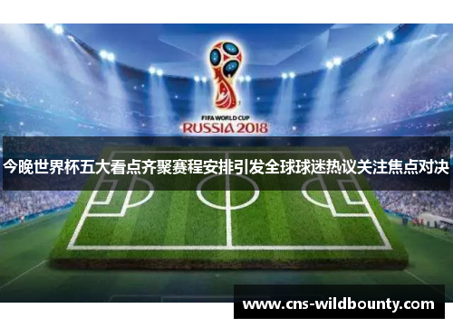今晚世界杯五大看点齐聚赛程安排引发全球球迷热议关注焦点对决