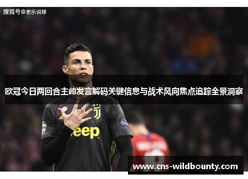 欧冠今日两回合主帅发言解码关键信息与战术风向焦点追踪全景洞察